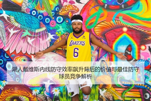 湖人戴维斯内线防守效率飙升背后的价值与最佳防守球员竞争解析