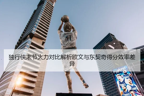 独行侠末节火力对比解析欧文与东契奇得分效率差异