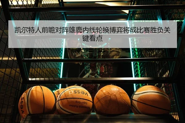凯尔特人前瞻对阵雄鹿内线轮换博弈将成比赛胜负关键看点