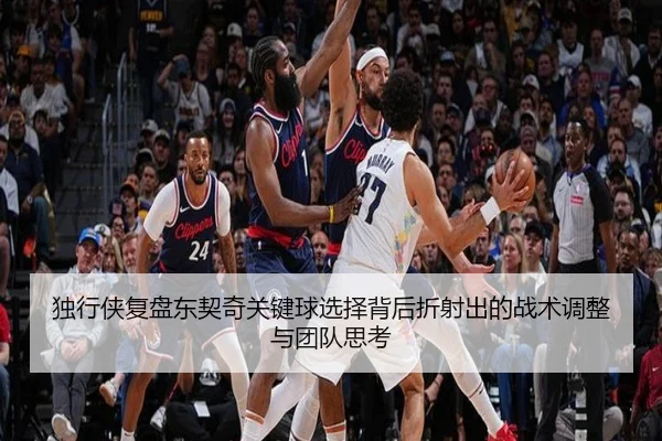 独行侠复盘东契奇关键球选择背后折射出的战术调整与团队思考