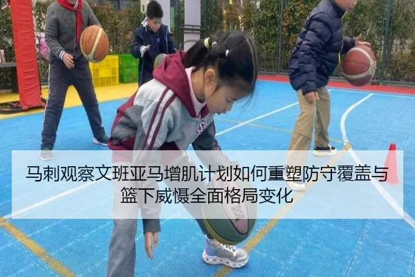 马刺观察文班亚马增肌计划如何重塑防守覆盖与篮下威慑全面格局变化