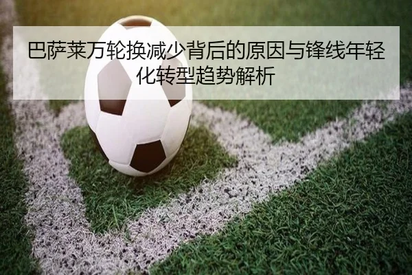 巴萨莱万轮换减少背后的原因与锋线年轻化转型趋势解析