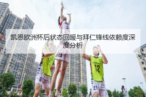 凯恩欧洲杯后状态回暖与拜仁锋线依赖度深度分析