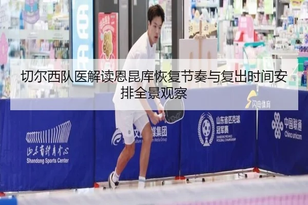 切尔西队医解读恩昆库恢复节奏与复出时间安排全景观察