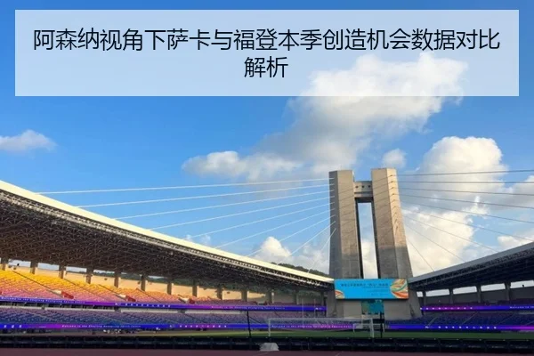 阿森纳视角下萨卡与福登本季创造机会数据对比解析