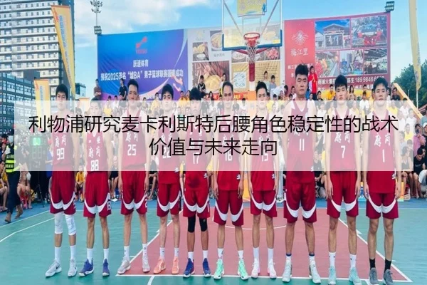 利物浦研究麦卡利斯特后腰角色稳定性的战术价值与未来走向