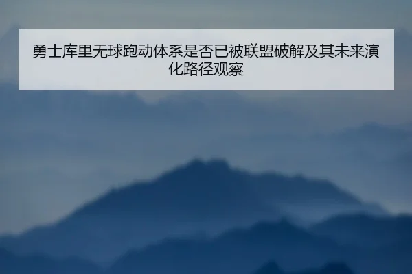 勇士库里无球跑动体系是否已被联盟破解及其未来演化路径观察