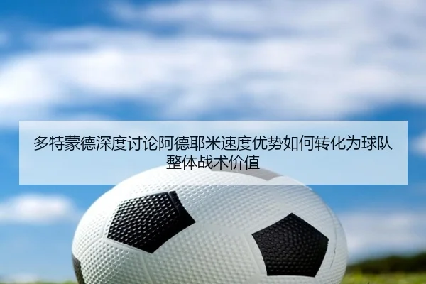 多特蒙德深度讨论阿德耶米速度优势如何转化为球队整体战术价值