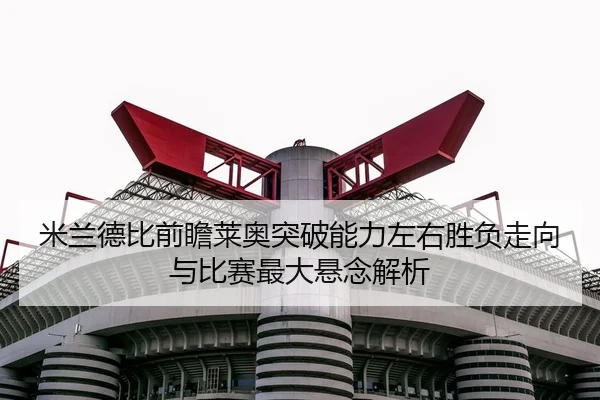 米兰德比前瞻莱奥突破能力左右胜负走向与比赛最大悬念解析