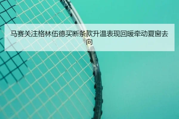 马赛关注格林伍德买断条款升温表现回暖牵动夏窗去向