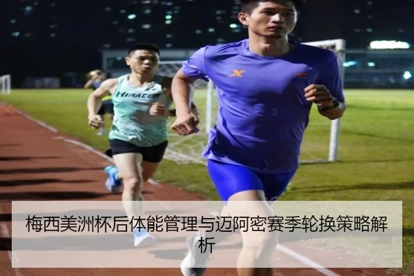 梅西美洲杯后体能管理与迈阿密赛季轮换策略解析