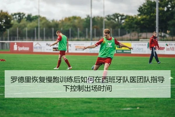 罗德里恢复慢跑训练后如何在西班牙队医团队指导下控制出场时间