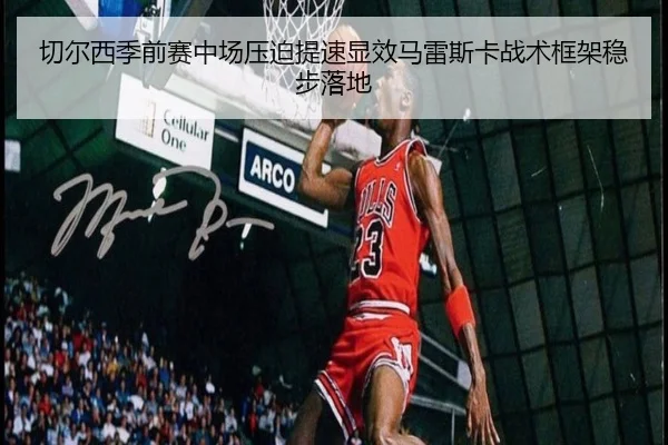 切尔西季前赛中场压迫提速显效马雷斯卡战术框架稳步落地