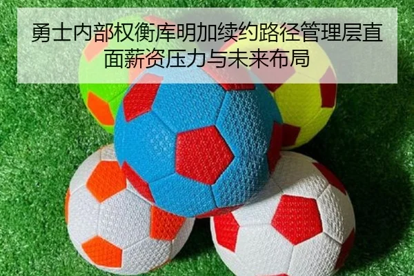 勇士内部权衡库明加续约路径管理层直面薪资压力与未来布局